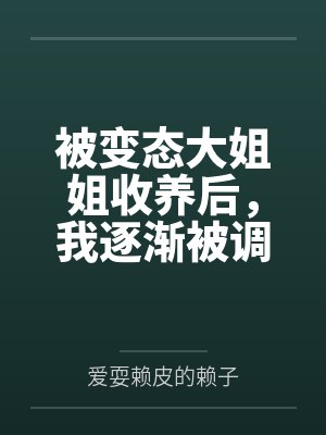 被变态大姐姐收养后,我逐渐被调教成了淫荡的娇媚伪娘....by爱耍赖皮的赖子