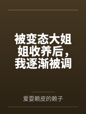 被变态大姐姐收养后,我逐渐被调教成了淫荡的娇媚伪娘....by方曦羽