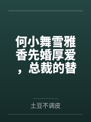 何小舞雪雅香先婚厚爱,总裁的替身